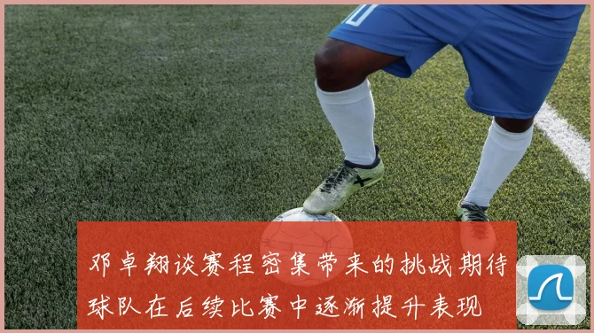 邓卓翔谈赛程密集带来的挑战期待球队在后续比赛中逐渐提升表现