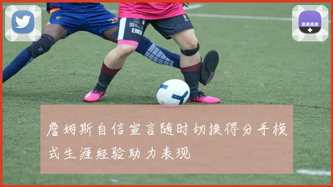 詹姆斯自信宣言随时切换得分手模式生涯经验助力表现