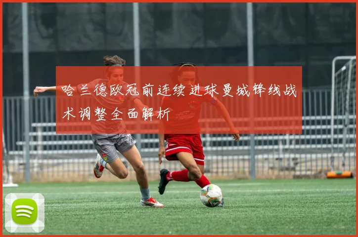 哈兰德欧冠前连续进球曼城锋线战术调整全面解析
