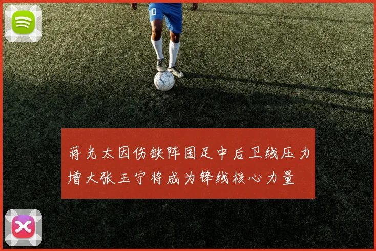 蒋光太因伤缺阵国足中后卫线压力增大张玉宁将成为锋线核心力量