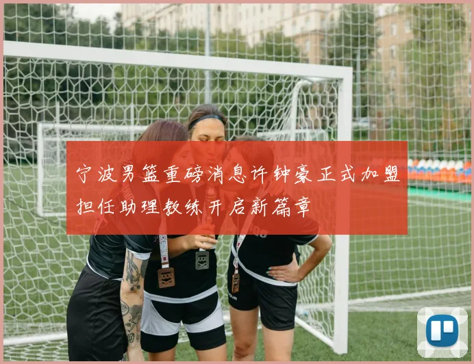 宁波男篮重磅消息许钟豪正式加盟担任助理教练开启新篇章