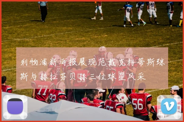 利物浦新海报展现范戴克柯蒂斯琼斯与赫拉芬贝赫三位球星风采