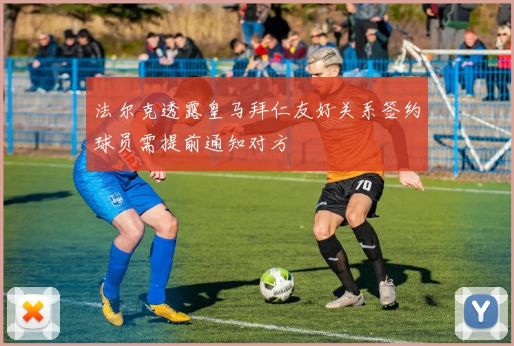 法尔克透露皇马拜仁友好关系签约球员需提前通知对方