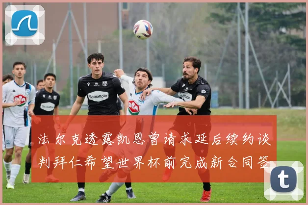 法尔克透露凯恩曾请求延后续约谈判拜仁希望世界杯前完成新合同签署
