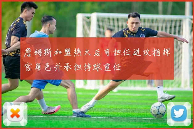 詹姆斯加盟热火后可担任进攻指挥官角色并承担持球重任
