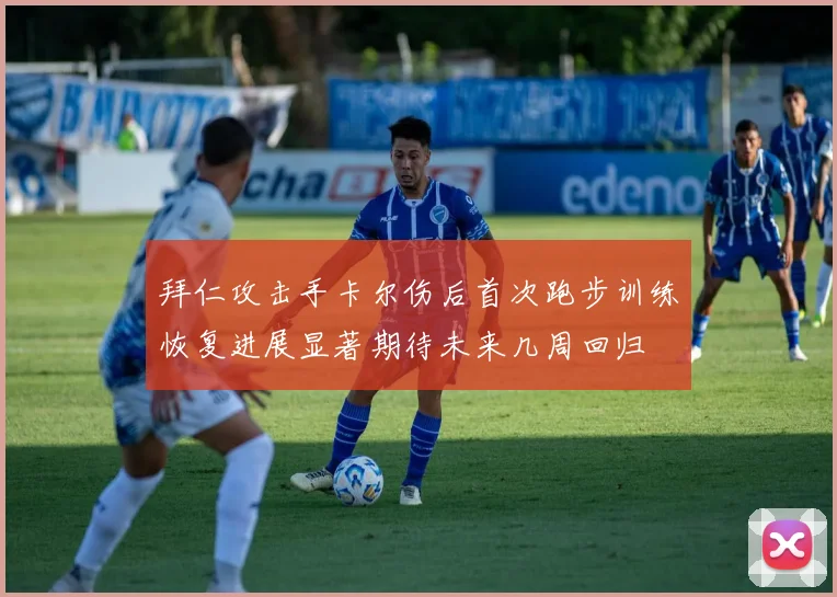 拜仁攻击手卡尔伤后首次跑步训练恢复进展显著期待未来几周回归