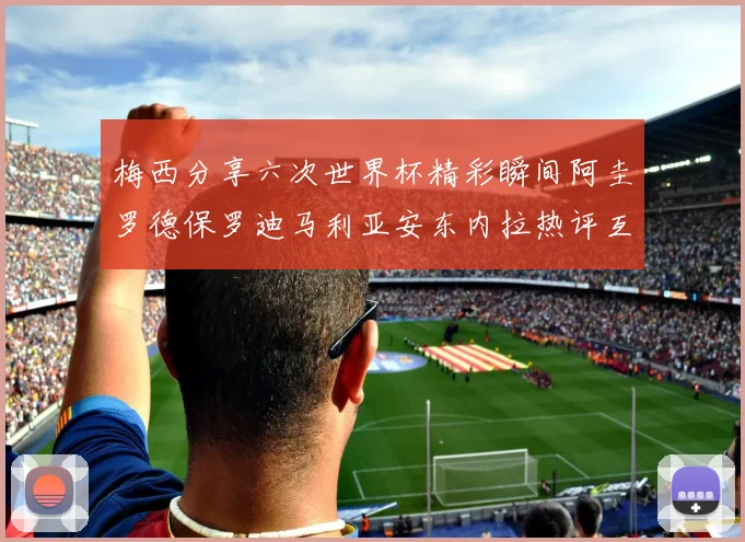 梅西分享六次世界杯精彩瞬间阿圭罗德保罗迪马利亚安东内拉热评互动