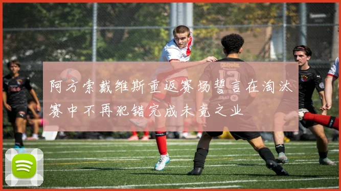 阿方索戴维斯重返赛场誓言在淘汰赛中不再犯错完成未竟之业