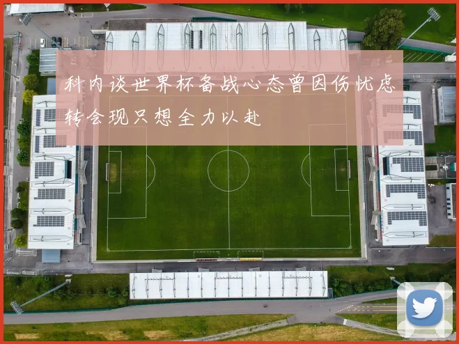 科内谈世界杯备战心态曾因伤忧虑转会现只想全力以赴