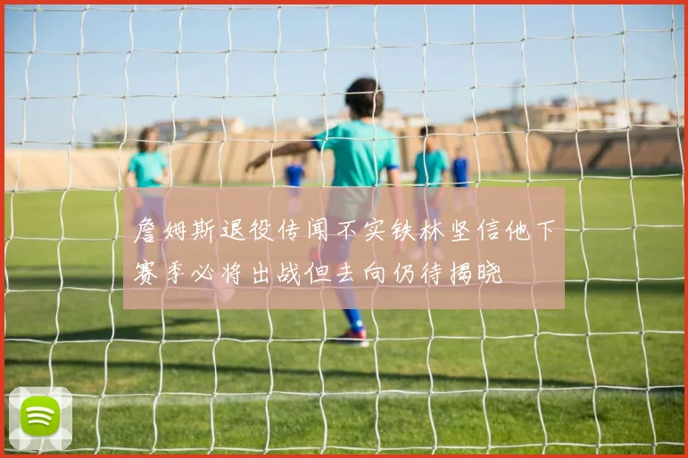詹姆斯退役传闻不实铁林坚信他下赛季必将出战但去向仍待揭晓