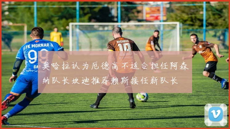 奥哈拉认为厄德高不适合担任阿森纳队长坎迪推荐赖斯接任新队长