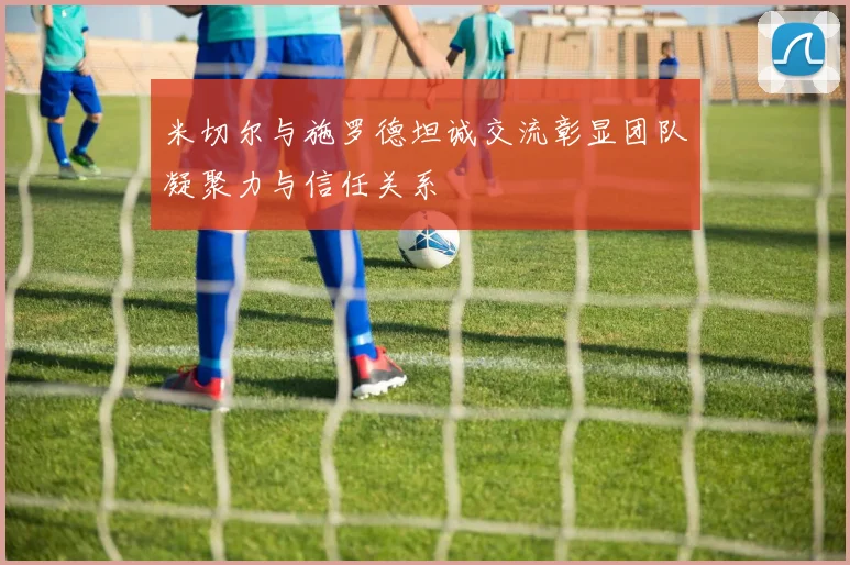 米切尔与施罗德坦诚交流彰显团队凝聚力与信任关系